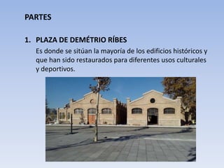 PARTES
1. PLAZA DE DEMÉTRIO RÍBES
Es donde se sitúan la mayoría de los edificios históricos y
que han sido restaurados para diferentes usos culturales
y deportivos.
 