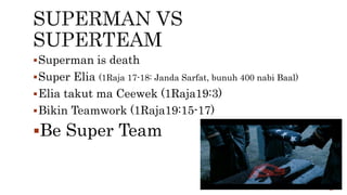 Superman is death
Super Elia (1Raja 17-18: Janda Sarfat, bunuh 400 nabi Baal)
Elia takut ma Ceewek (1Raja19:3)
Bikin Teamwork (1Raja19:15-17)
Be Super Team
 