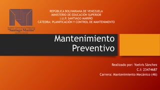 Mantenimiento
Preventivo
Realizado por: Yoelvis Sánchez
C.I: 23474687
Carrera: Mantenimiento Mecánico (46)
REPÚBLICA BOLIVARIANA DE VENEZUELA
MINISTERIO DE EDUCACIÓN SUPERIOR
I.U.P. SANTIAGO MARIÑO
CÁTEDRA: PLANIFICACIÓN Y CONTROL DE MANTENIMENTO
 