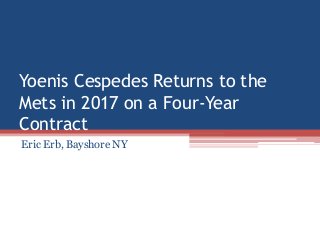 Yoenis Cespedes Returns to the
Mets in 2017 on a Four-Year
Contract
Eric Erb, Bayshore NY
 
