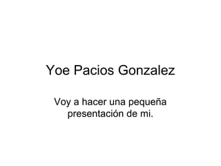 Yoe Pacios Gonzalez
Voy a hacer una pequeña
presentación de mi.
 
