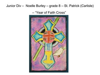 Junior Div – Noelle Burley – grade 8 – St. Patrick (Carlisle)
– “Year of Faith Cross”
 