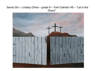 Senior Div – Lindsey China – grade 9 – York Catholic HS – “Let in the
Grace”
 