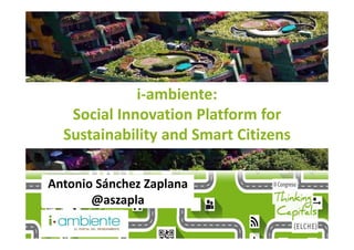 Antonio Sánchez Zaplana
@aszapla
i-ambiente:
Social Innovation Platform for
Sustainability and Smart Citizens
 