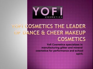 Yofi Cosmetics specializes in 
manufacturing glitter and mineral 
cosmetics for performance and school 
spirit. 
 