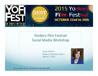 Yonkers	
  Film	
  Fes-val	
  
Social	
  Media	
  Workshop	
  
Joyce	
  Sullivan	
  
Yonkers,	
  New	
  York	
  USA!!	
  	
  
March	
  3,	
  2015	
  
@JoyceMSullivan	
  	
  @YoFiFest	
  #yoﬁfestSM	
  
 