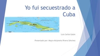 Yo fui secuestrado a 
Cuba 
Luis Carlos Galán 
Presentado por: Mayra Alejandra Rivera Sánchez 
 