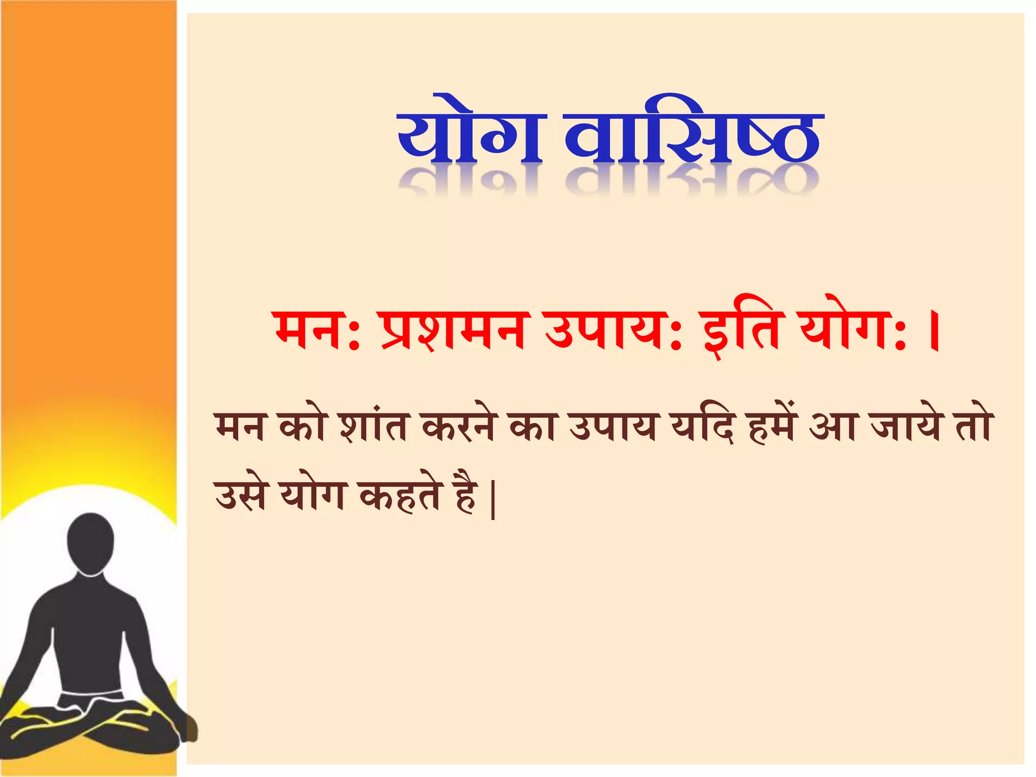 योग वाससष्ठ 
मन: प्रशमन उपाय: इत्तत योग: । 
मन को शांत करने का उपाय यत्तद हमें आ जाये तो 
उसे योग कहते है | 
 