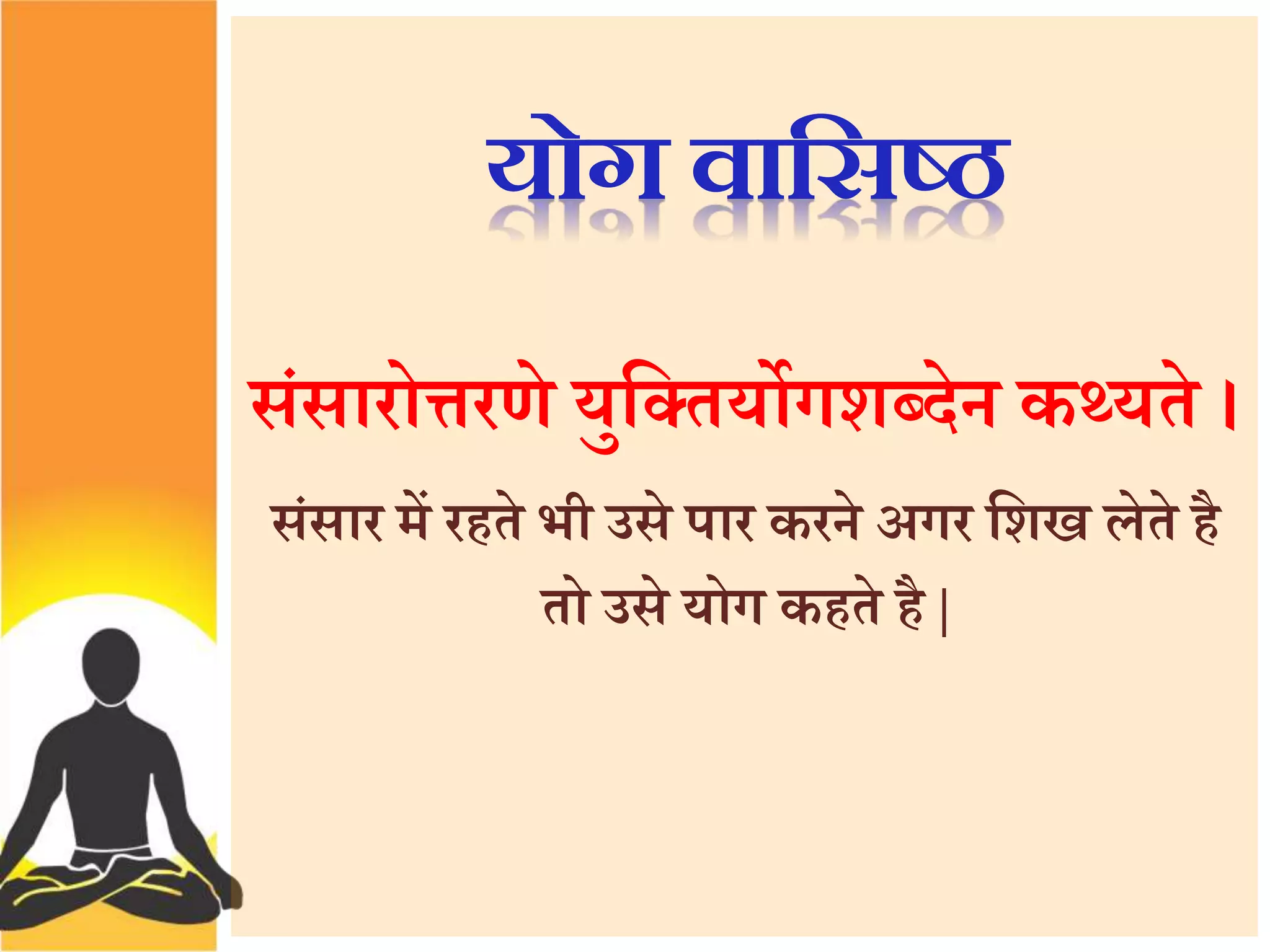 योग वाससष्ठ 
संसारोिरणे युत्त तयोगशब्देन कययते । 
संसार में रहते भी उसे पार करने अगर त्तशख लेते है 
तो उसे योग कहते है | 
 