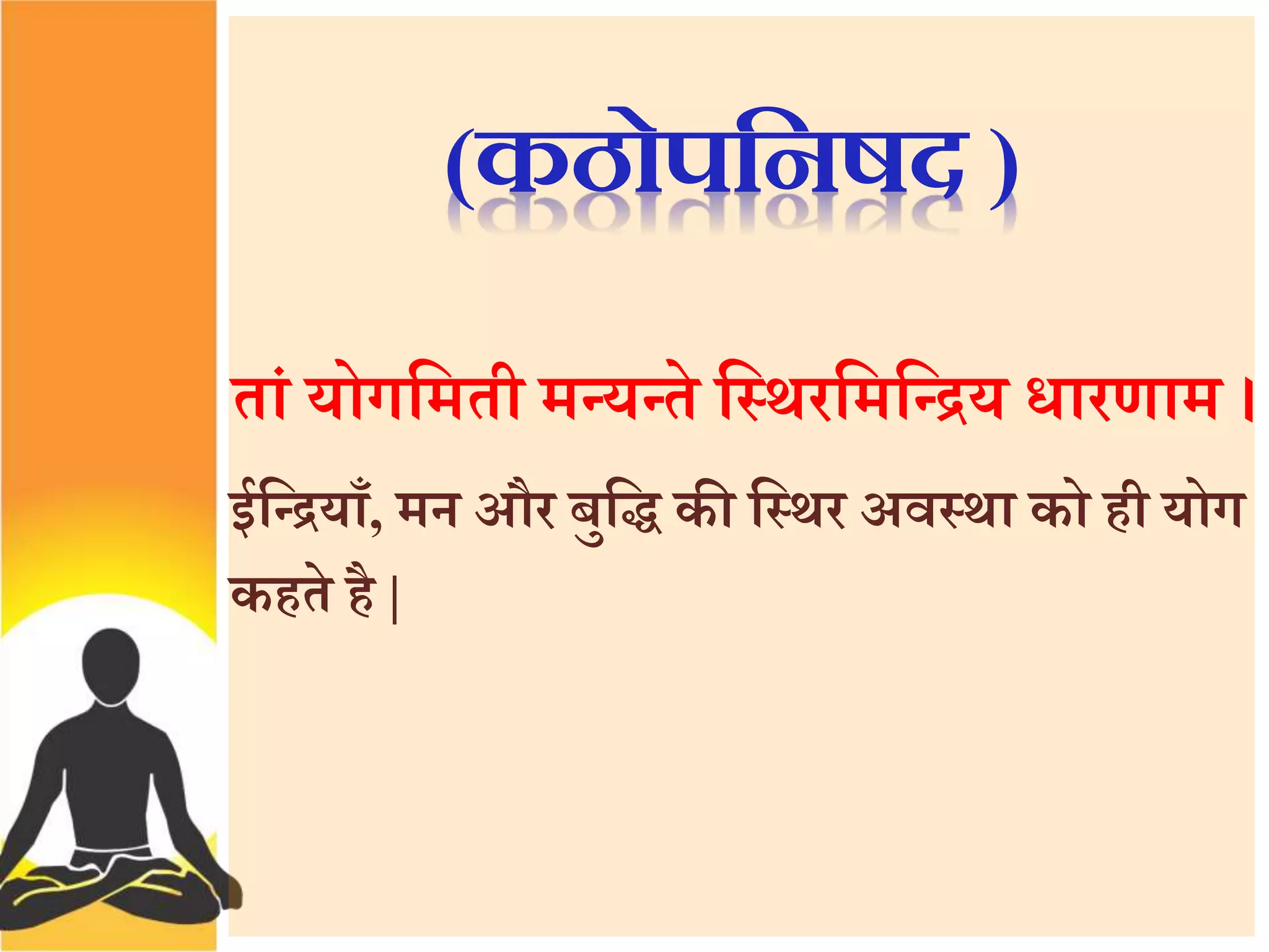 (कठोपसिषद ) 
तां योगत्तमती मन्यन्ते त्तस्र्रत्तमत्तन्िय धारणाम । 
ईत्तन्ियााँ, मन और बुत्ति की त्तस्र्र अवस्र्ा को ही योग 
कहते है | 
 