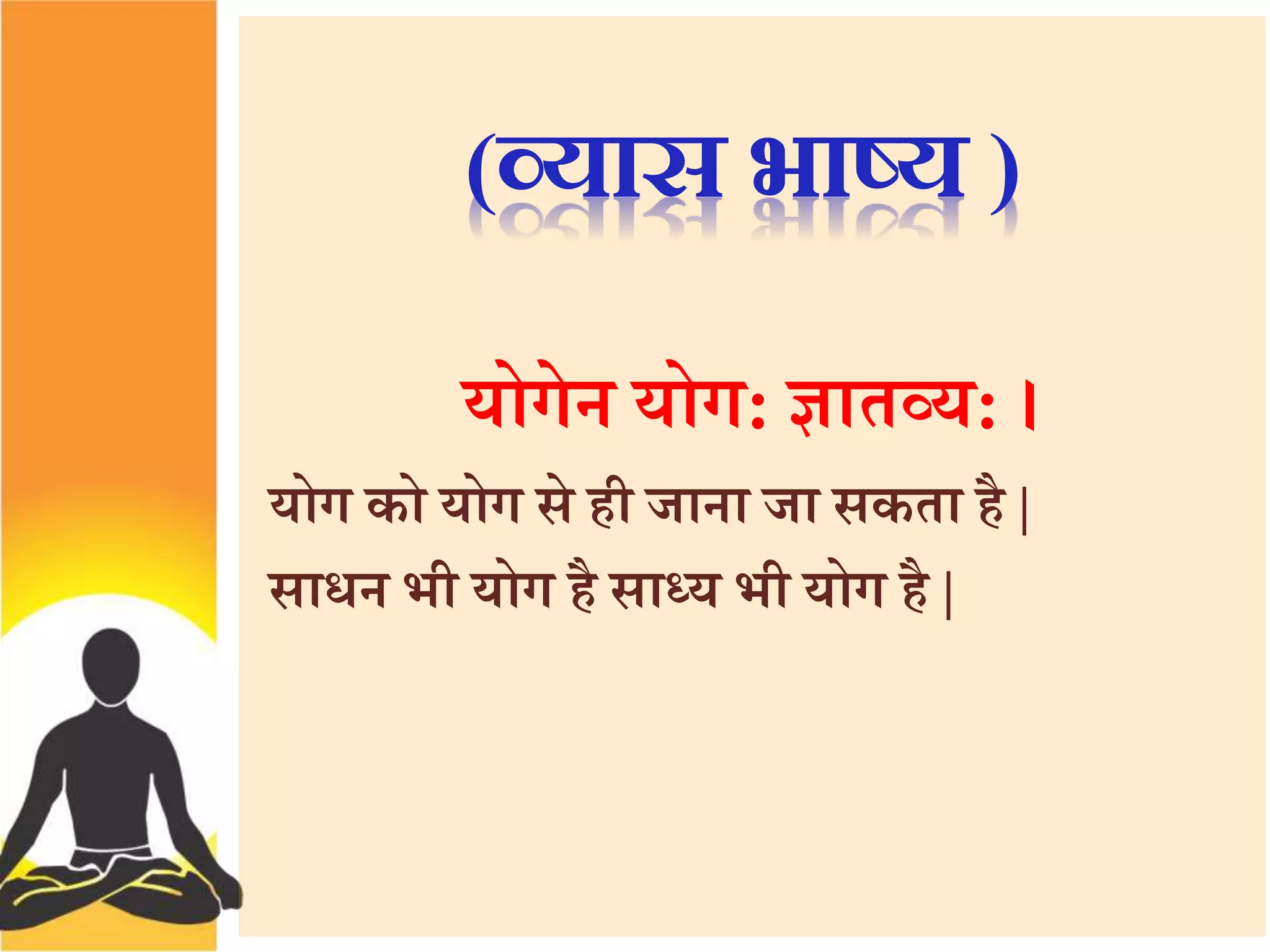(व्यास भाष्य ) 
योगेन योग: ज्ञातव्य: । 
योग को योग सेही जाना जा सकता है| 
साधन भी योग हैसाध्य भी योग है| 
 
