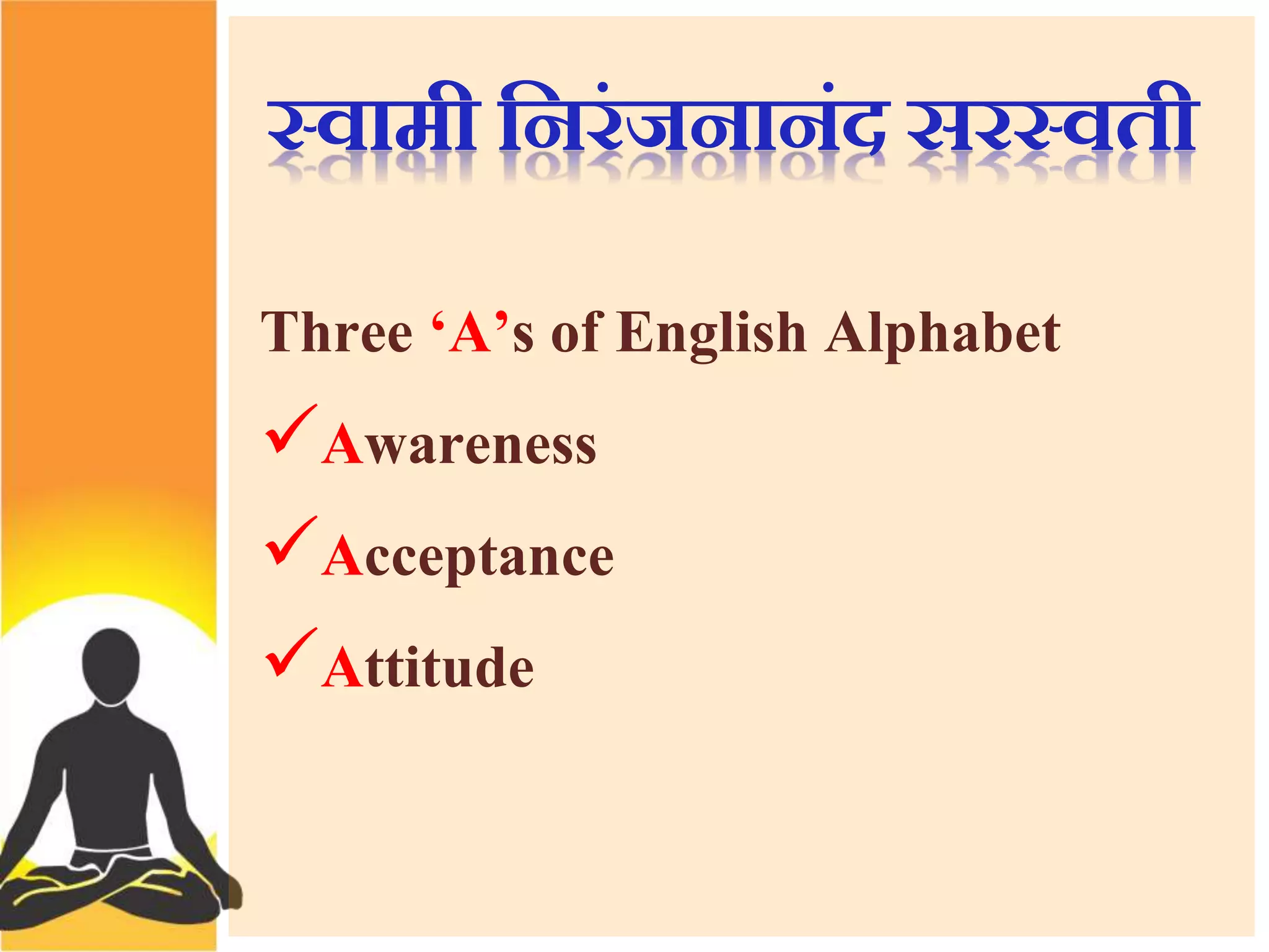 स्वामी सिरंजिािंद सरस्वती 
Three ‘A’s of English Alphabet 
Awareness 
Acceptance 
Attitude 
 