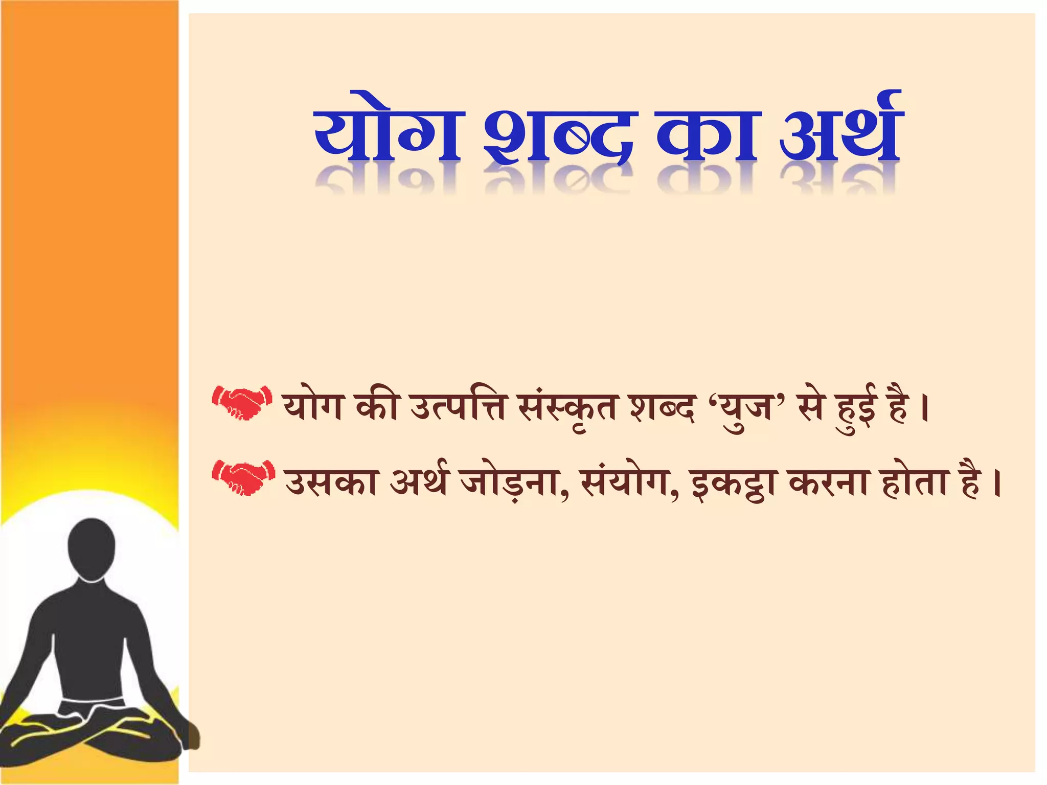 योग शब्द का अर्थ 
योग की उत्पत्ति संस्कृ त शब्द ‘युज’ से हुई है। 
उसका अर्थ जोड़ना, संयोग, इकट्ठा करना होता है । 
 