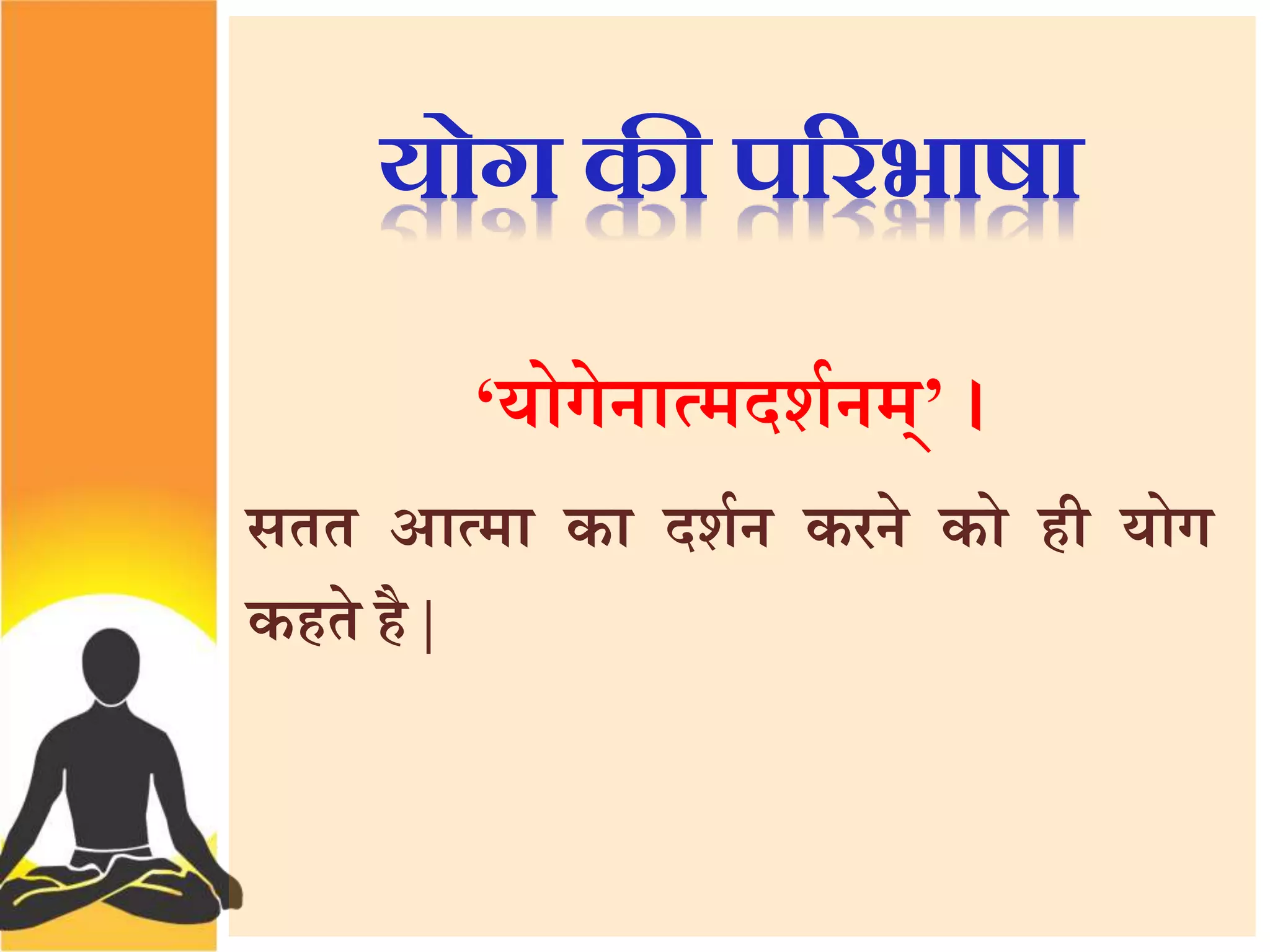 योग की पररभाषा 
‘योगेनात्मदशथनम्’ । 
सतत आत्मा का दशथन करने को ही योग 
कहते है| 
 
