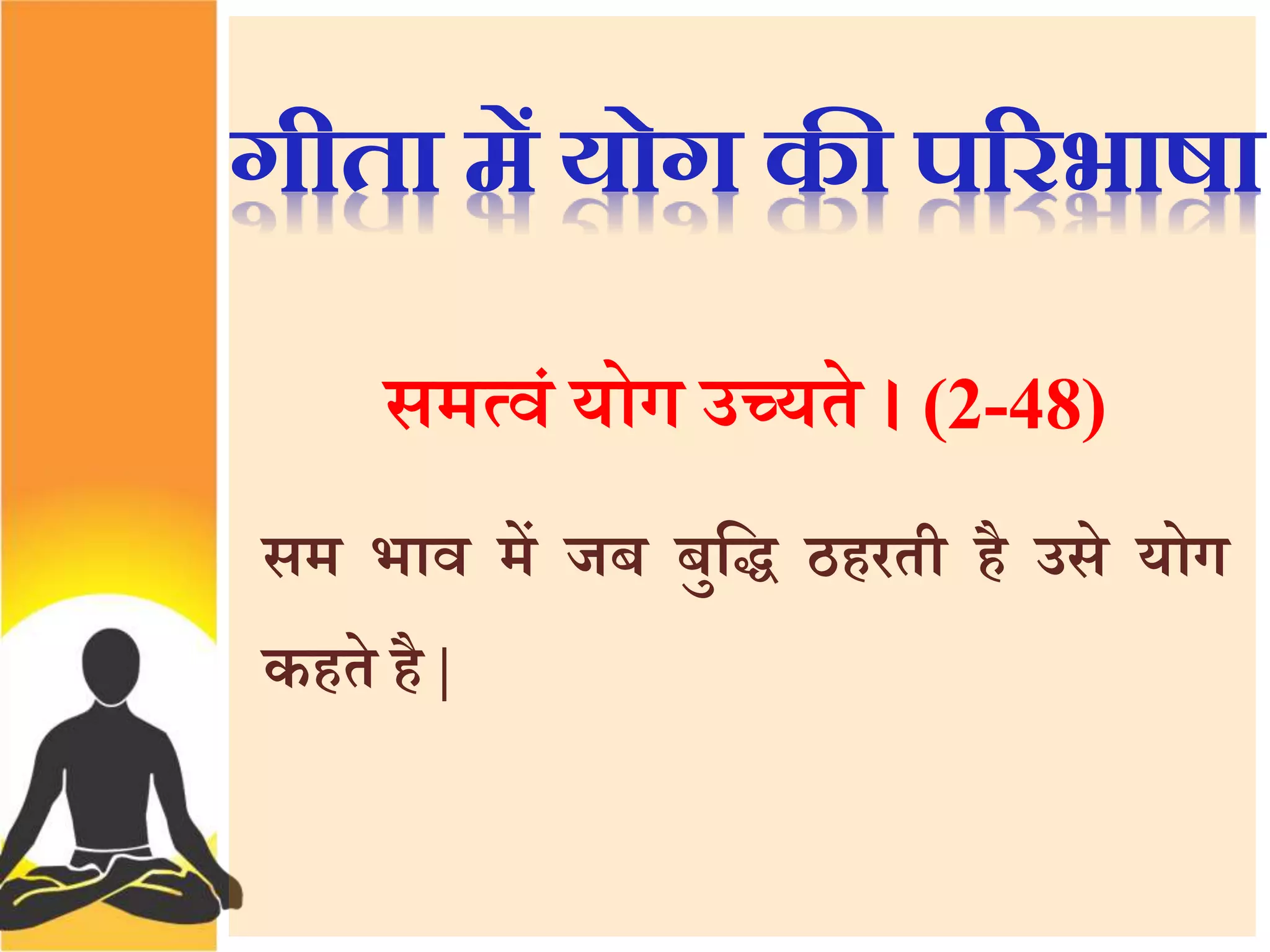 गीता में योग की पररभाषा 
समत्वं योग उच्यते । (2-48) 
सम भाव मेंजब बुत्ति ठहरती है उसे योग 
कहते है| 
 