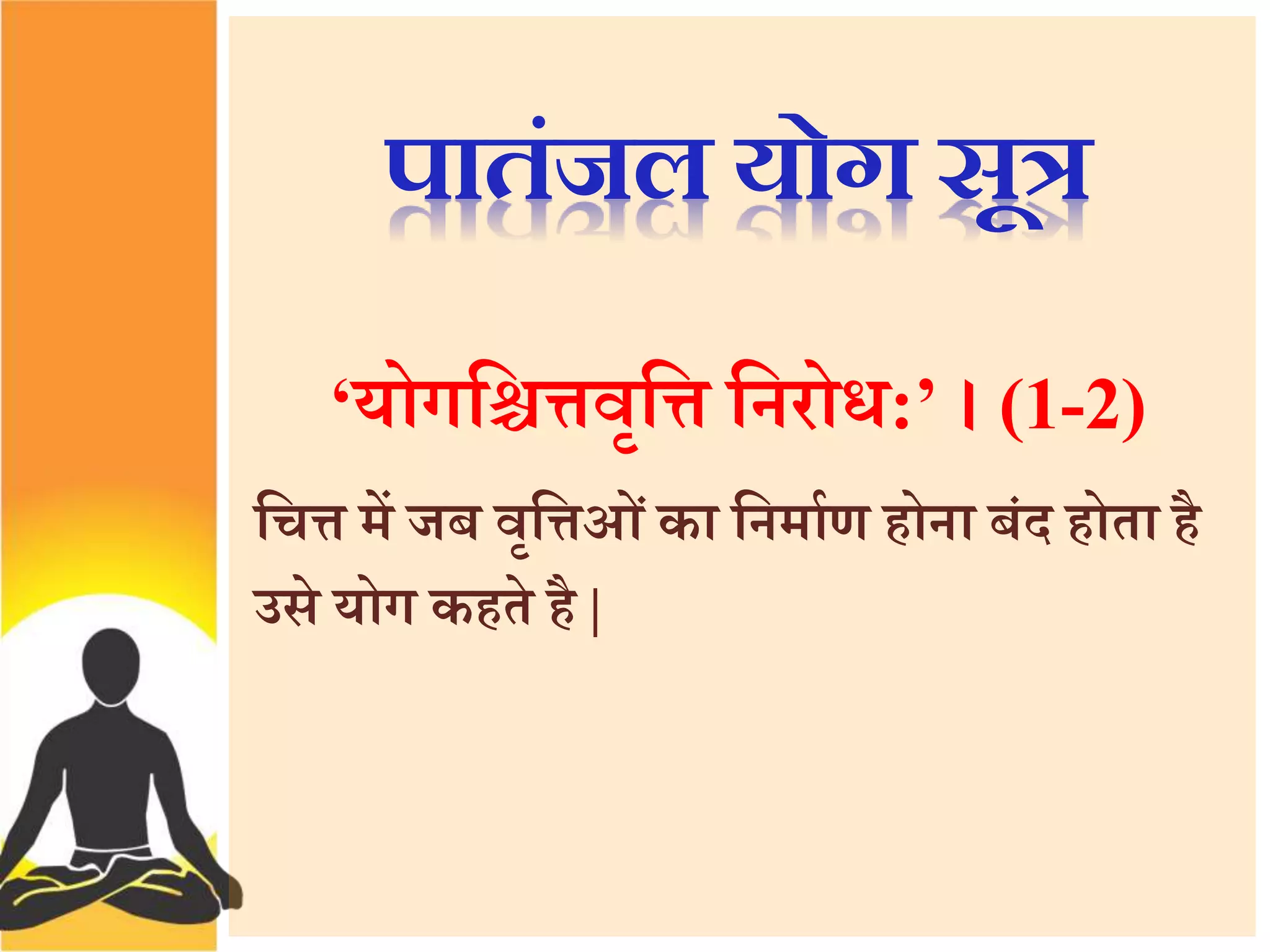 पातंजल योग सूत्र 
‘योगत्तििवृत्ति त्तनरोध:’ । (1-2) 
त्तिि में जब वत्तृिओ ंका त्तनमाथण होना बंद होता है 
उसे योग कहते है | 
 