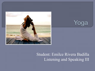 Yoga Student: Emilce Rivera Badilla Listening and Speaking III 