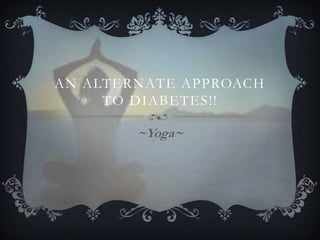 AN ALTERNATE APPROACH
     TO DIABETES!!

        ~Yoga~
 
