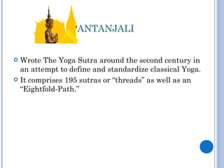 PANTANJALI


 Wrote The Yoga Sutra around the second century in
  an attempt to define and standardize classical Yoga.
 It comprises 195 sutras or “threads” as well as an
  “Eightfold-Path.”
 