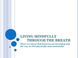 LIVING MINDFULLY
   THROUGH THE BREATH
There is a direct link between our breathing and
the way we feel physically and emotionally.
 