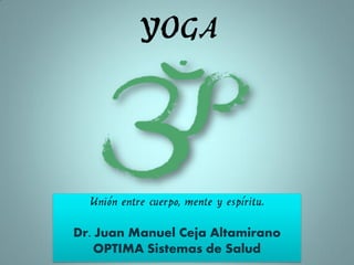 YOGA




  Unión entre cuerpo, mente y espíritu.

Dr. Juan Manuel Ceja Altamirano
    OPTIMA Sistemas de Salud
 