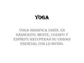 YOGA
Yoga significa unión, en
sánscrito: mente, cuerpo y
espíritu recuperan su unidad
esencial con lo divino.
 