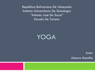 YOGA 
Autor 
Aimara Montilla 
República Bolivariana De Venezuela 
Instituto Universitario De Tecnología 
“Antonio José De Sucre” 
Escuela De Turismo 
 