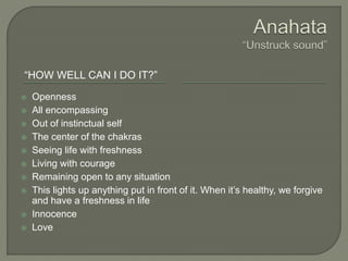 “HOW WELL CAN I DO IT?”
 Openness
 All encompassing
 Out of instinctual self
 The center of the chakras
 Seeing life with freshness
 Living with courage
 Remaining open to any situation
 This lights up anything put in front of it. When it’s healthy, we forgive
and have a freshness in life
 Innocence
 Love
 