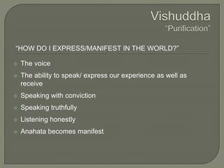 “HOW DO I EXPRESS/MANIFEST IN THE WORLD?”
 The voice
 The ability to speak/ express our experience as well as
receive
 Speaking with conviction
 Speaking truthfully
 Listening honestly
 Anahata becomes manifest
 