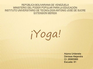 REPÚBLICA BOLIVARIANA DE VENEZUELA
MINISTERIO DEL PODER POPULAR PARA LA EDUCACIÓN
INSTITUTO UNIVERSITARIO DE TECNOLOGÍA ANTONIO JOSÉ DE SUCRE
EXTENSIÓN MÉRIDA
¡Yoga!
Arjona Urdaneta
Denisse Alejandra
CI: 26985966
Escuela: 81
 