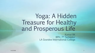 Yoga: A Hidden
Treasure for Healthy
and Prosperous Life
Kamal BK
BPH, 7th Semester
LA Grandee International College
4/8/2018 1
 
