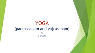 YOGA
(padmasanam and vajrasanam)
By
V. Amudha
 