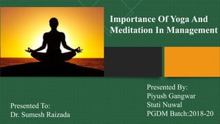 Importance Of Yoga And
Meditation In Management
Presented By:
Piyush Gangwar
Stuti Nuwal
PGDM Batch:2018-20
Presented To:
Dr. Sumesh Raizada
 