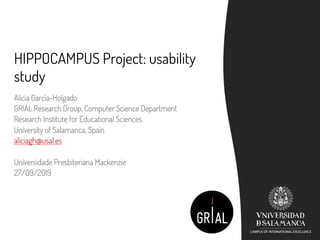 HIPPOCAMPUS Project: usability
study
Alicia García-Holgado
GRIAL Research Group, Computer Science Department
Research Institute for Educational Sciences
University of Salamanca, Spain
aliciagh@usal.es
Universidade Presbiteriana Mackenzie
27/09/2019
 
