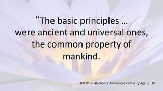 Bill W. in Alcoholics Anonymous Comes of Age, p. 39
“The basic principles …
were ancient and universal ones,
the common property of
mankind.