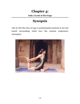 - 14 -
Chapter 4:
Take A Look At Hot Yoga
Synopsis
Like its title this form of yoga is predominantly practiced in hot and
humid surroundings which have this constant temperature
atmosphere
 