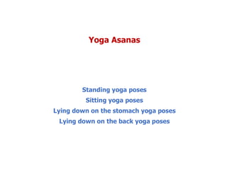 Yoga Asanas
Standing yoga poses
Sitting yoga poses
Lying down on the stomach yoga poses
Lying down on the back yoga poses
 