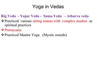 Yoga in Vedas
Rig Veda - Yujur Veda - Sama Veda - Atharva veda
Practiced various sitting asanas with complex mudras as
spiritual practices
Pranayama
Practiced Mantra Yoga (Mystic sounds)
 