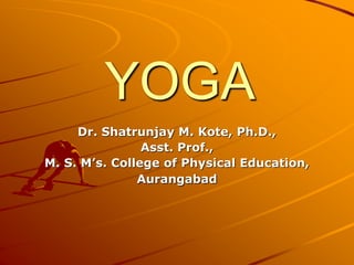 YOGA
Dr. Shatrunjay M. Kote, Ph.D.,
Asst. Prof.,
M. S. M’s. College of Physical Education,
Aurangabad
 