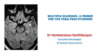 MULTIPLE SCLEROSIS- A PRIMER
FOR THE YOGA PRACTITIONERS
Dr Venkatraman Karthikeayan
Consultant Neurologist
Dr Venkat’s Neuro Centre
 