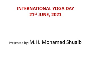 INTERNATIONAL YOGA DAY
21st JUNE, 2021
Presented by: M.H. Mohamed Shuaib
 
