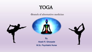 YOGA
-Branch of alternative medicine
By,
Akash R. Ghorpade
M.Sc. Psychiatric Nurse
 