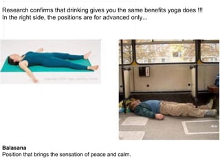 Research confirms that drinking gives you the same benefits yoga does !!!  In the right side, the positions are for advanced only... Balasana Position that brings the sensation of peace and calm.  