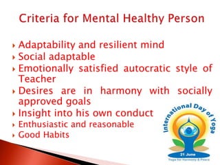  Adaptability and resilient mind
 Social adaptable
 Emotionally satisfied autocratic style of
Teacher
 Desires are in harmony with socially
approved goals
 Insight into his own conduct
 Enthusiastic and reasonable
 Good Habits
 