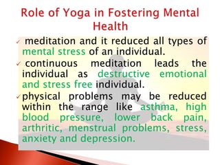  meditation and it reduced all types of
mental stress of an individual.
 continuous meditation leads the
individual as destructive emotional
and stress free individual.
physical problems may be reduced
within the range like asthma, high
blood pressure, lower back pain,
arthritic, menstrual problems, stress,
anxiety and depression.
 
