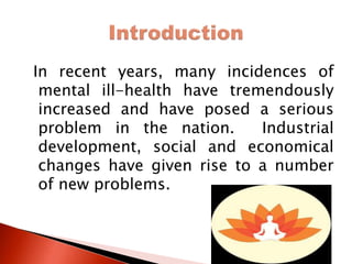 In recent years, many incidences of
mental ill-health have tremendously
increased and have posed a serious
problem in the nation. Industrial
development, social and economical
changes have given rise to a number
of new problems.
 