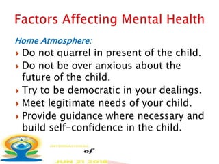 Home Atmosphere:
 Do not quarrel in present of the child.
 Do not be over anxious about the
future of the child.
 Try to be democratic in your dealings.
 Meet legitimate needs of your child.
 Provide guidance where necessary and
build self-confidence in the child.
 