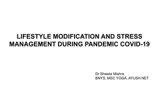 LIFESTYLE MODIFICATION AND STRESS
MANAGEMENT DURING PANDEMIC COVID-19
Dr Shweta Mishra
BNYS, MSC YOGA, AYUSH NET
 
