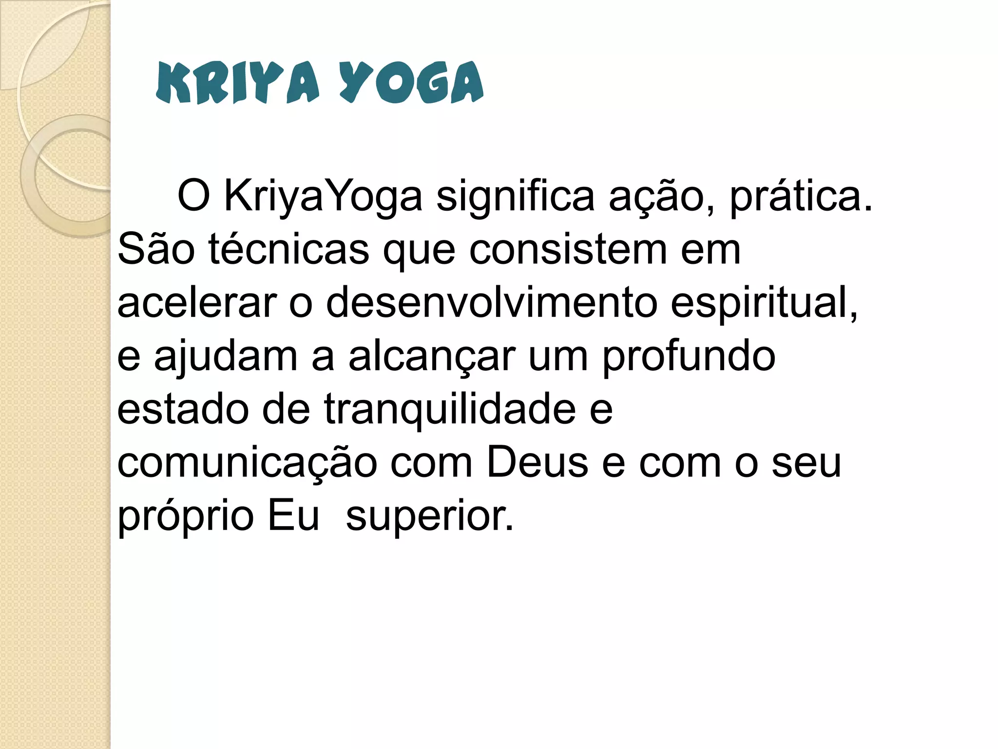 Kriya Yoga
O KriyaYoga significa ação, prática.
São técnicas que consistem em
acelerar o desenvolvimento espiritual,
e ajudam a alcançar um profundo
estado de tranquilidade e
comunicação com Deus e com o seu
próprio Eu superior.
 