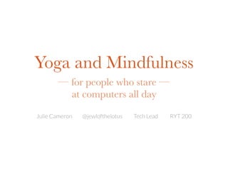 Yoga and Mindfulness
— for people who stare —
at computers all day
Julie Cameron @jewlofthelotus Tech Lead RYT 200
 